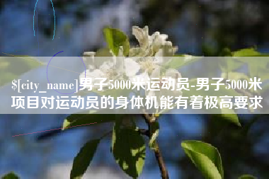 宁阳男子5000米运动员-男子5000米项目对运动员的身体机能有着极高要求 宁阳男子5000米运动员-男子5000米项目对运动员的身体机能有着极高要求