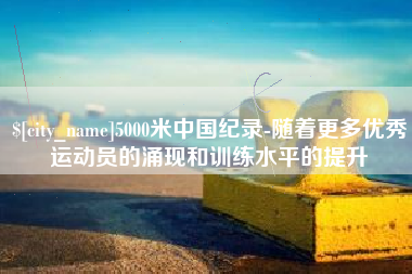宁阳5000米中国纪录-随着更多优秀运动员的涌现和训练水平的提升