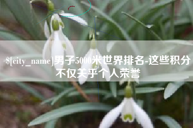 宁阳男子5000米世界排名-这些积分不仅关乎个人荣誉
