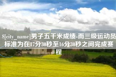 宁阳男子五千米成绩-而三级运动员标准为在17分30秒至16分30秒之间完成赛程