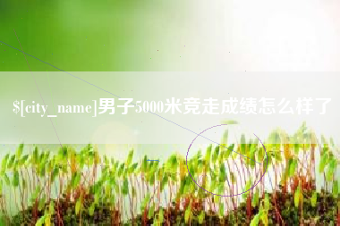 宁阳男子5000米竞走成绩怎么样了