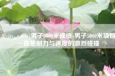 宁阳男子5000米成绩-男子5000米项目一直是耐力与速度的激烈碰撞