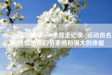 宁阳男子5000米竞走记录-[运动员名字]凭借出色的节奏感和强大的体能