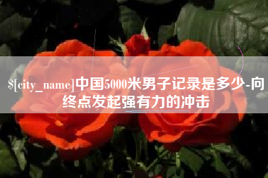 宁阳中国5000米男子记录是多少-向终点发起强有力的冲击