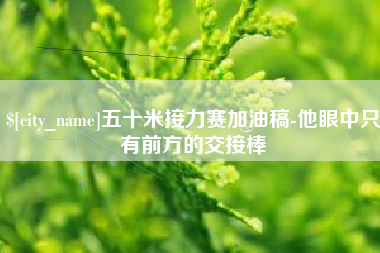 宁阳五十米接力赛加油稿-他眼中只有前方的交接棒