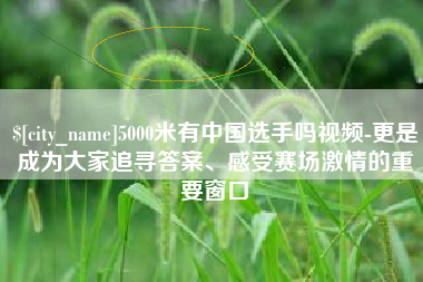 宁阳5000米有中国选手吗视频-更是成为大家追寻答案、感受赛场激情的重要窗口