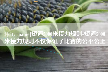 宁阳短道5000米接力规则-短道5000米接力规则不仅保证了比赛的公平公正