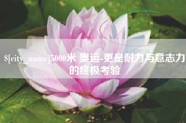 宁阳5000米 奥运-更是耐力与意志力的终极考验