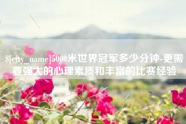 宁阳5000米世界冠军多少分钟-更需要强大的心理素质和丰富的比赛经验