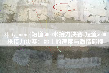 宁阳短道5000米接力决赛-短道5000米接力决赛：冰上的速度与激情碰撞