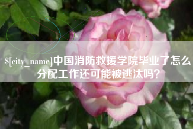 宁阳中国消防救援学院毕业了怎么分配工作还可能被逃汰吗？