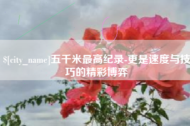宁阳五千米最高纪录-更是速度与技巧的精彩博弈