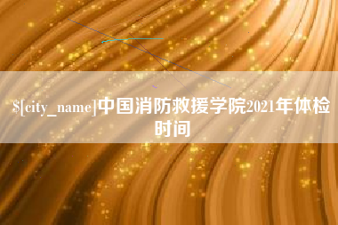 宁阳中国消防救援学院2021年体检时间