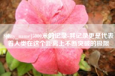 宁阳5000米的记录-其记录更是代表着人类在这个距离上不断突破的极限
