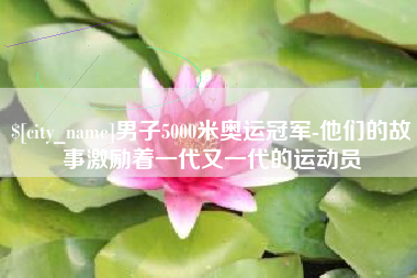 宁阳男子5000米奥运冠军-他们的故事激励着一代又一代的运动员