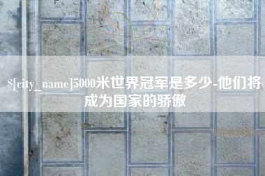 宁阳5000米世界冠军是多少-他们将成为国家的骄傲