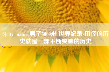 宁阳男子5000米 世界纪录-田径的历史就是一部不断突破的历史