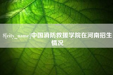 宁阳中国消防救援学院在河南招生情况