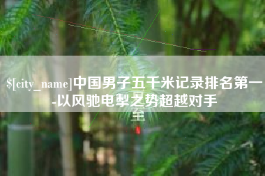 宁阳中国男子五千米记录排名第一-以风驰电掣之势超越对手