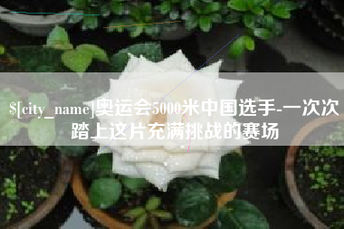宁阳奥运会5000米中国选手-一次次踏上这片充满挑战的赛场