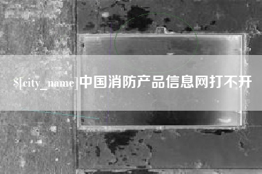 宁阳中国消防产品信息网打不开