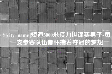 宁阳短道5000米接力世锦赛男子-每一支参赛队伍都怀揣着夺冠的梦想