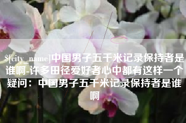 宁阳中国男子五千米记录保持者是谁啊-许多田径爱好者心中都有这样一个疑问：中国男子五千米记录保持者是谁啊