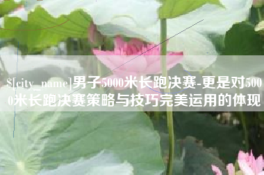 宁阳男子5000米长跑决赛-更是对5000米长跑决赛策略与技巧完美运用的体现