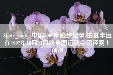宁阳中国5000米跑步记录-由夏丰远在1997年10月23日的全国运动会田径赛上创造