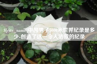 宁阳中国男子5000米世界纪录是多少-创造了这一令人骄傲的纪录