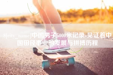 宁阳中国男子5000米记录-见证着中国田径事业的发展与拼搏历程