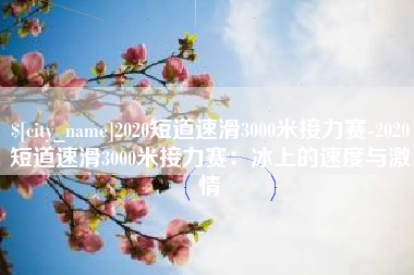 宁阳2020短道速滑3000米接力赛-2020短道速滑3000米接力赛：冰上的速度与激情