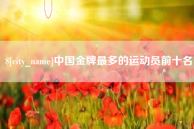 宁阳中国金牌最多的运动员前十名