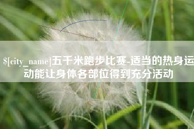 宁阳五千米跑步比赛-适当的热身运动能让身体各部位得到充分活动