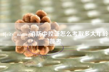 宁阳消防中控证怎么考取多大年龄能考